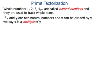Whole numbers 1, 2, 3, 4,.. are called natural numbers and
they are used to track whole items.
If x and y are two natural numbers and x can be divided by y,
we say x is a multiple of y
Prime Factorization
 