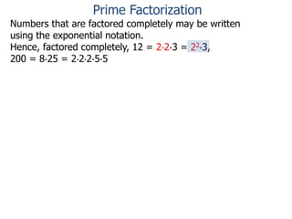 Numbers that are factored completely may be written
using the exponential notation.
Hence, factored completely, 12 = 2*2*3 = 22*3,
200 = 8*25 = 2*2*2*5*5
Prime Factorization
 