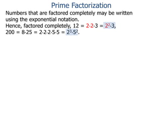 Numbers that are factored completely may be written
using the exponential notation.
Hence, factored completely, 12 = 2*2*3 = 22*3,
200 = 8*25 = 2*2*2*5*5 = 23*52.
Prime Factorization
 