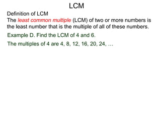 Definition of LCM
The least common multiple (LCM) of two or more numbers is
the least number that is the multiple of all of these numbers.
Example D. Find the LCM of 4 and 6.
The multiples of 4 are 4, 8, 12, 16, 20, 24, …
LCM
 