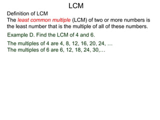 Definition of LCM
The least common multiple (LCM) of two or more numbers is
the least number that is the multiple of all of these numbers.
Example D. Find the LCM of 4 and 6.
The multiples of 4 are 4, 8, 12, 16, 20, 24, …
The multiples of 6 are 6, 12, 18, 24, 30,…
LCM
 
