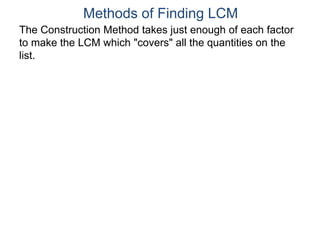 The Construction Method takes just enough of each factor
to make the LCM which "covers" all the quantities on the
list.
Methods of Finding LCM
 