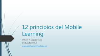 12 principios del Mobile
Learning
William H. Vegazo Muro
@educador23013
wvegazo@usmpvirtual.edu.pe
 