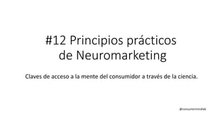 #12 Principios prácticos
de Neuromarketing
Claves de acceso a la mente del consumidor a través de la ciencia.
@consumermindlab
 