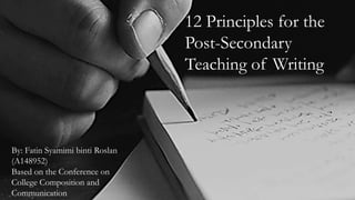 12 Principles for the
Post-Secondary
Teaching of Writing
By: Fatin Syamimi binti Roslan
(A148952)
Based on the Conference on
College Composition and
Communication
 