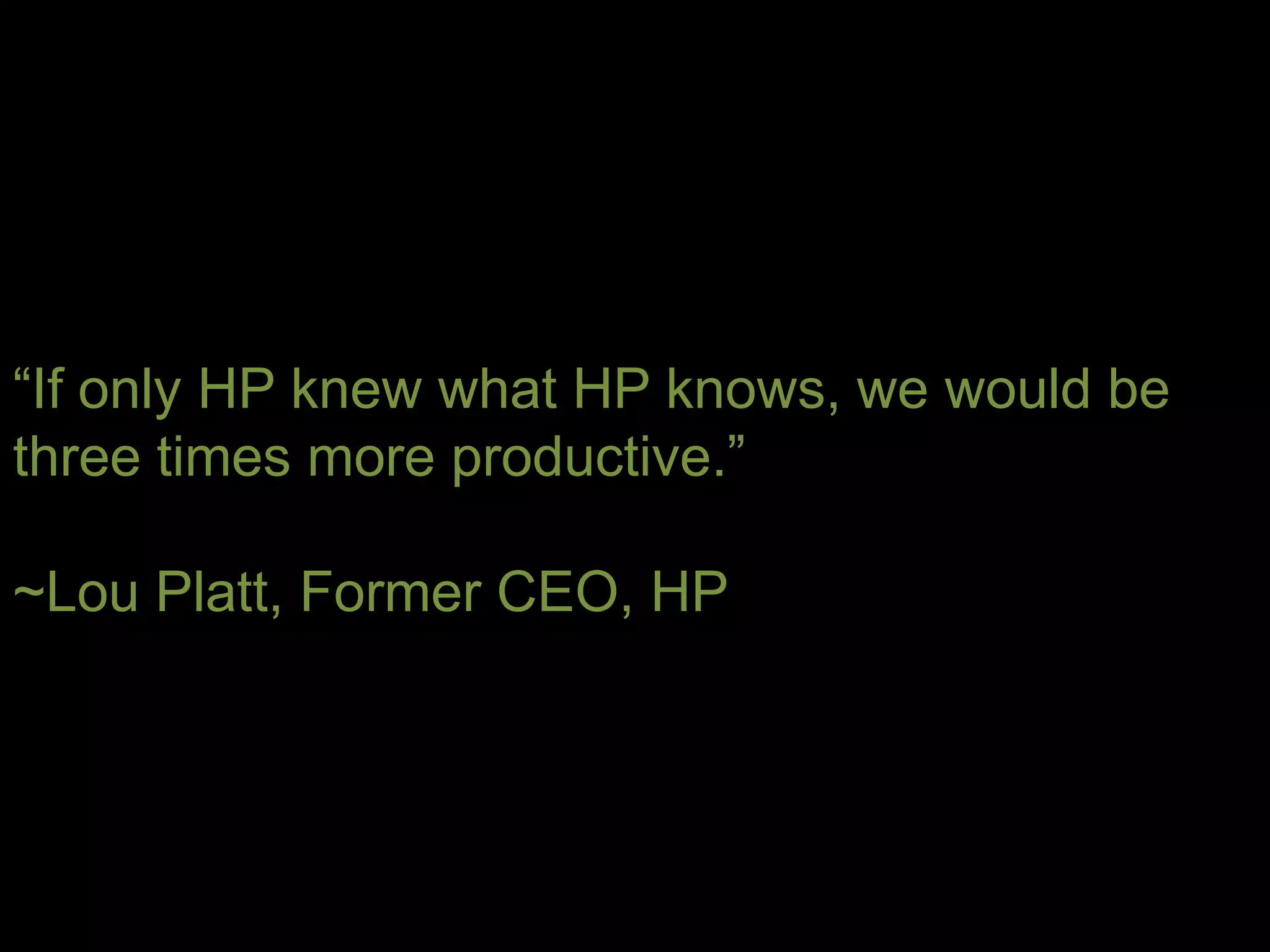 “If only HP knew what HP knows, we would be
three times more productive.”

~Lou Platt, Former CEO, HP
 