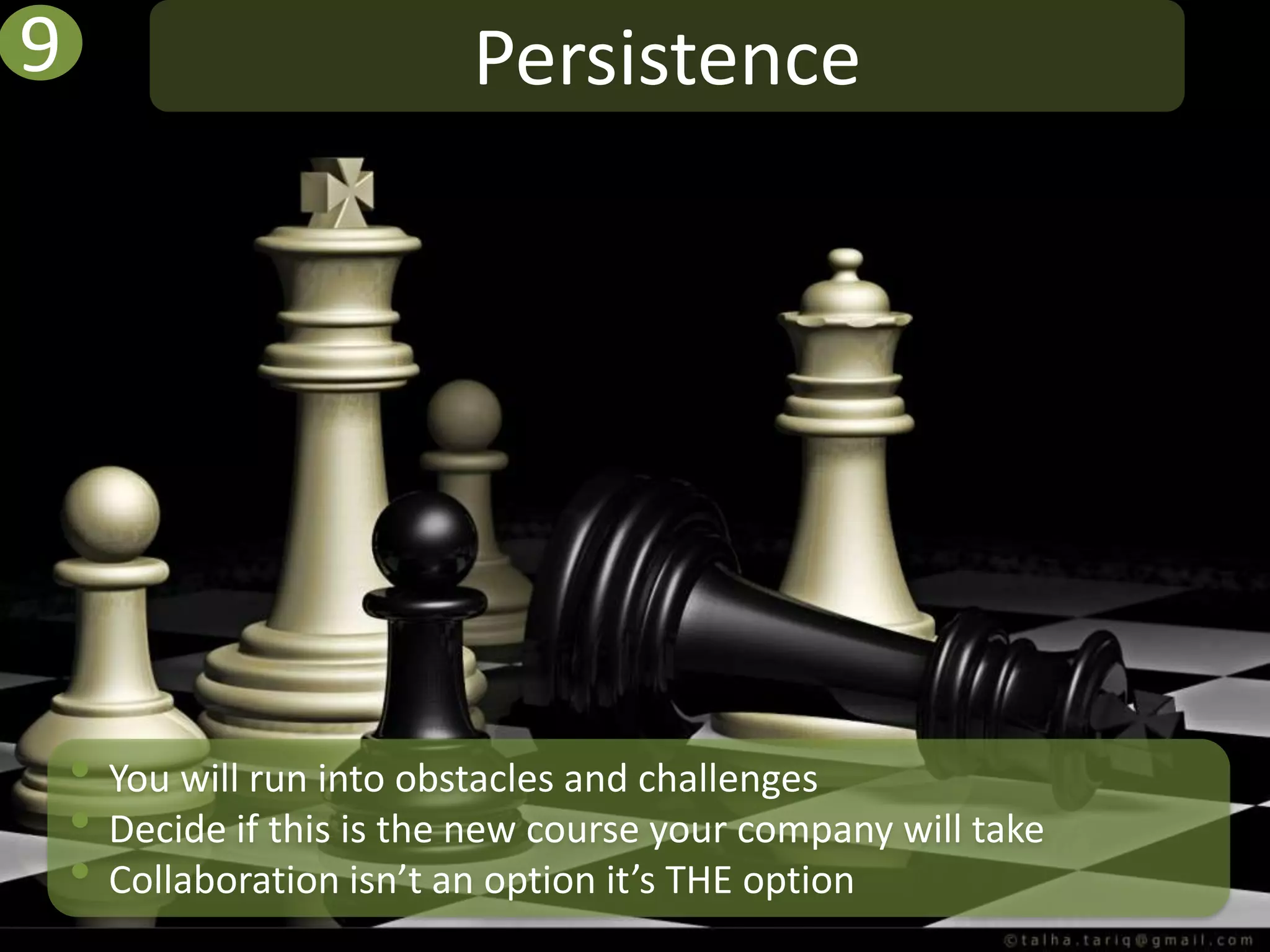 9                          Persistence




    • You will run into obstacles and challenges
    • Decide if this is the new course your company will take
    • Collaboration isn’t an option it’s THE option
 