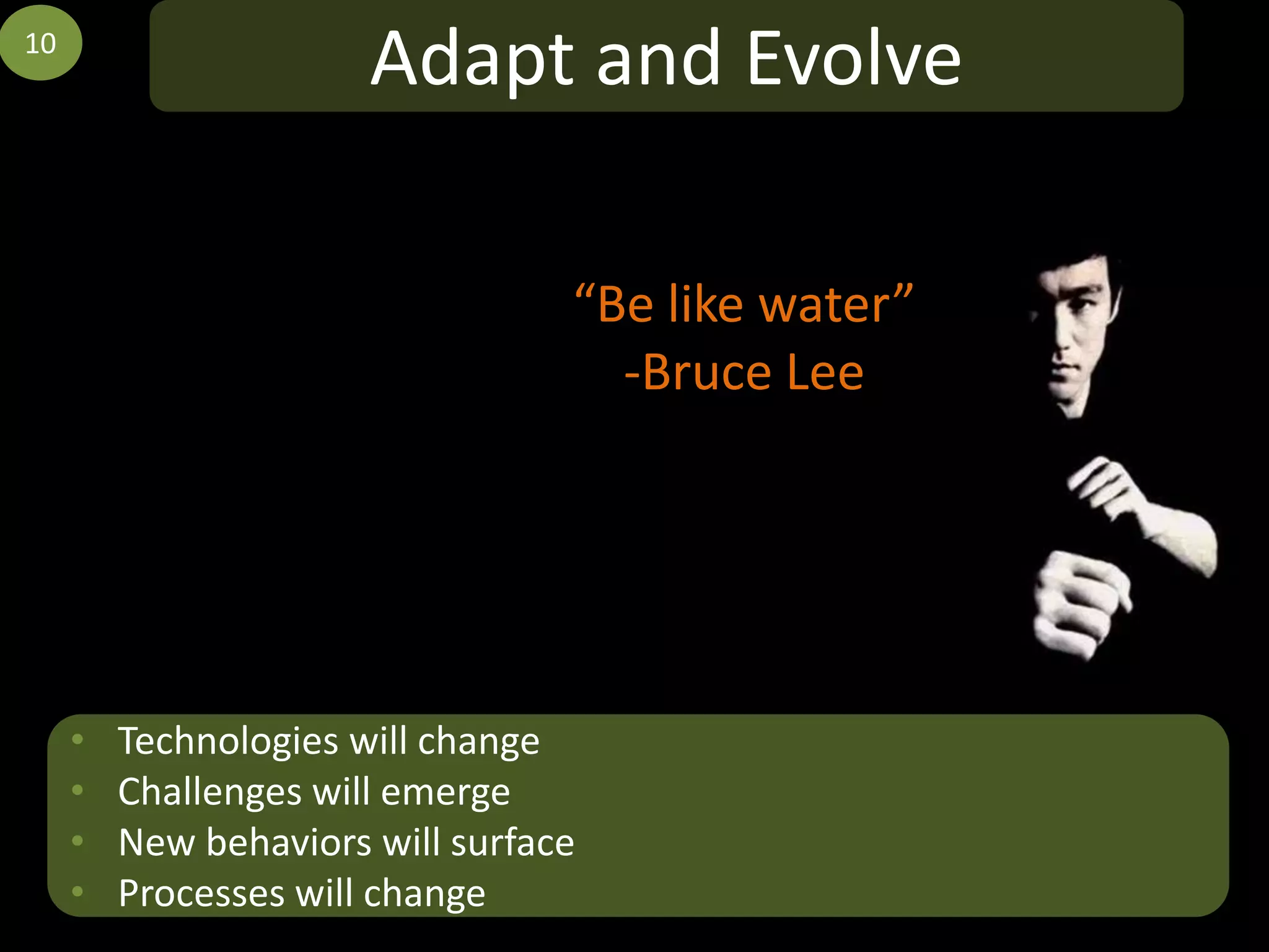 10
                       Adapt and Evolve

                                  “Be like water”
                                    -Bruce Lee




     •   Technologies will change
     •   Challenges will emerge
     •   New behaviors will surface
     •   Processes will change
 