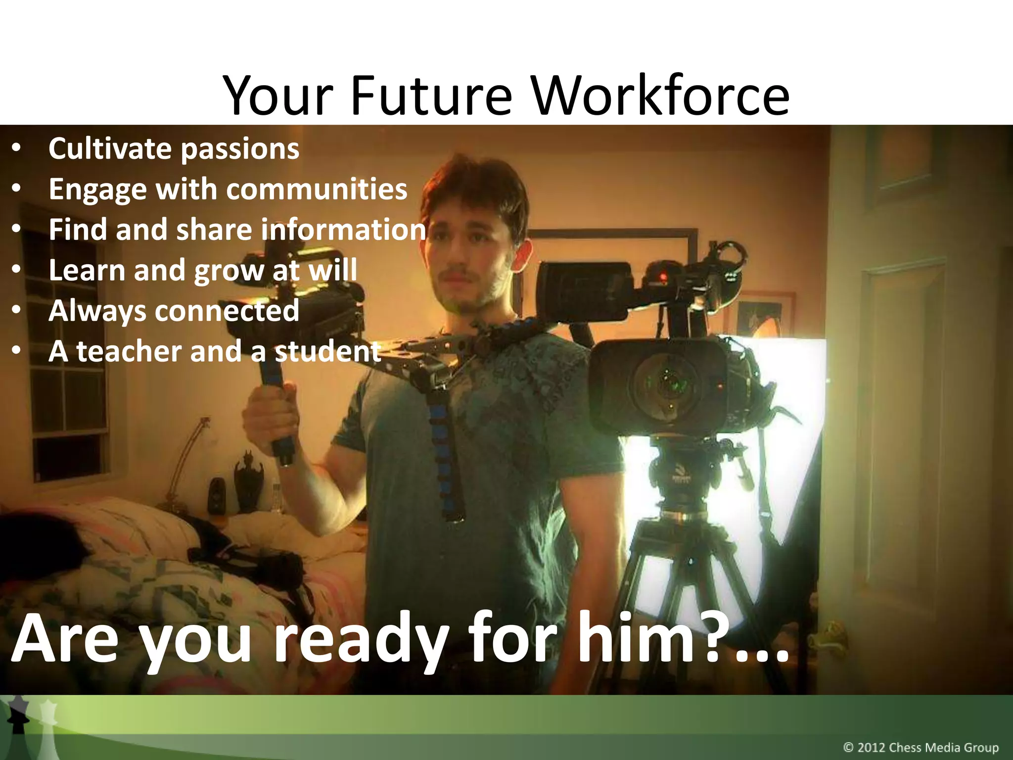 Your Future Workforce
•   Cultivate passions
•   Engage with communities
•   Find and share information
•   Learn and grow at will
•   Always connected
•   A teacher and a student




Are you ready for him?...
 
