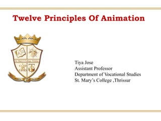 Twelve Principles Of Animation
Tiya Jose
Assistant Professor
Department of Vocational Studies
St. Mary’s College ,Thrissur
 