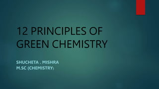 12 PRINCIPLES OF
GREEN CHEMISTRY
SHUCHETA . MISHRA
M.SC (CHEMISTRY)
 
