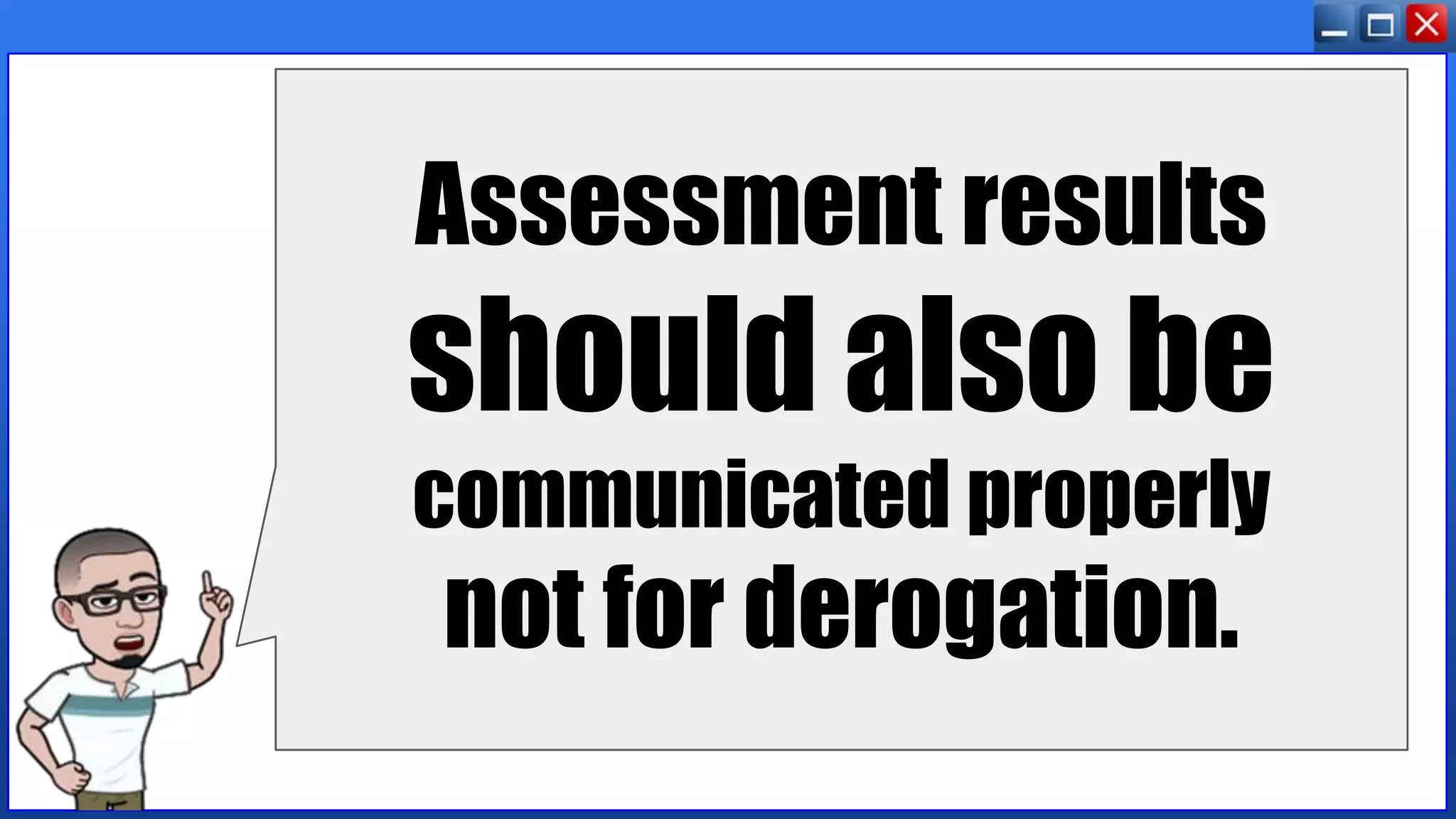 Assessment results
should also be
communicated properly
not for derogation.
 