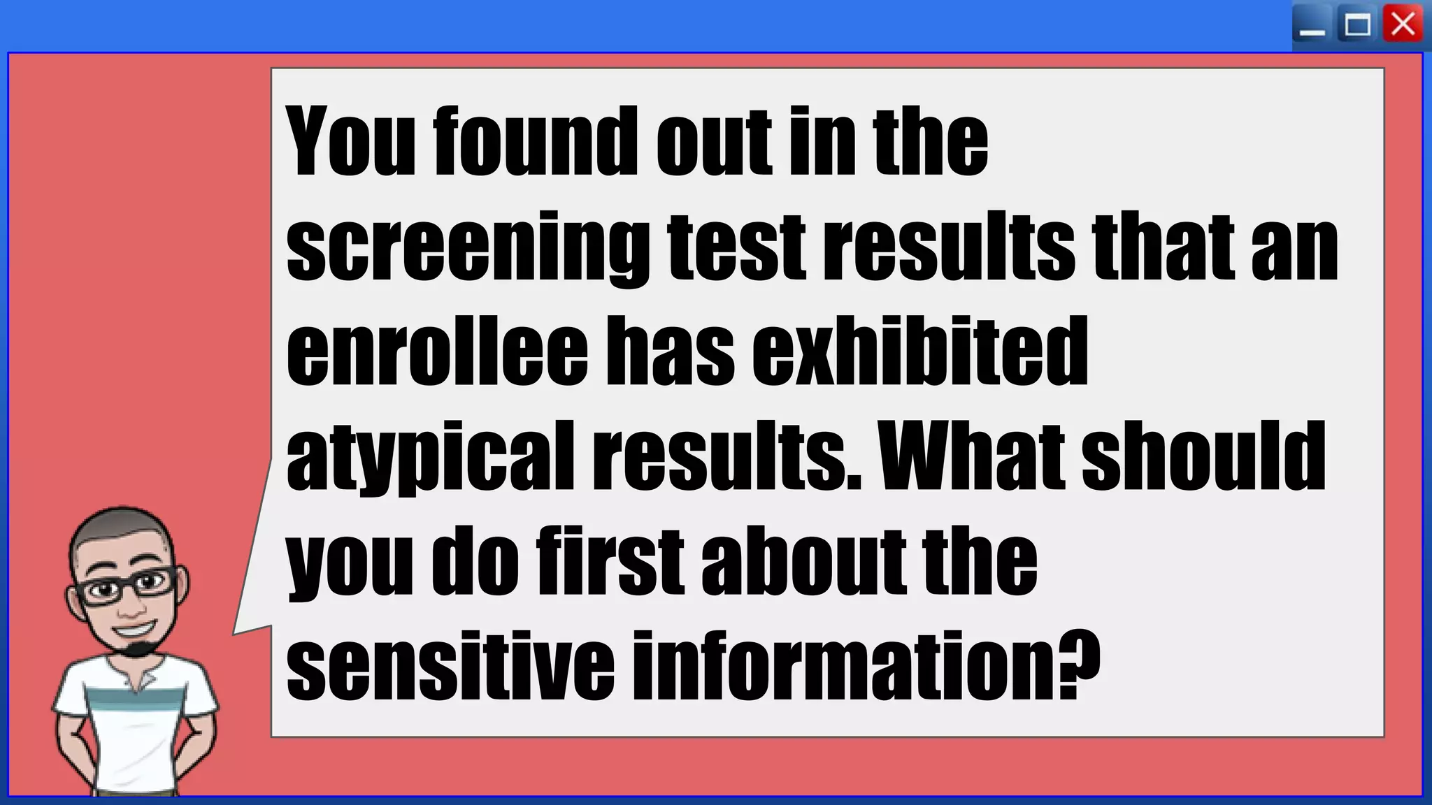 You found out in the
screening test results that an
enrollee has exhibited
atypical results. What should
you do first about the
sensitive information?
 