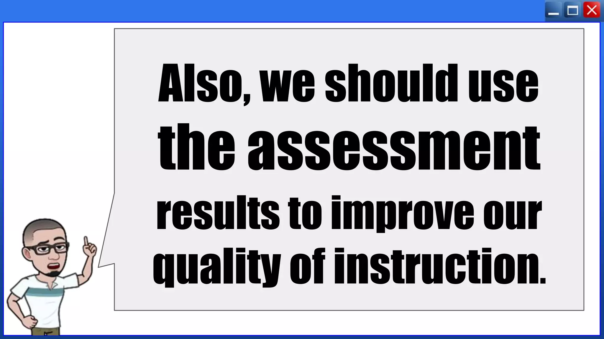 Also, we should use
the assessment
results to improve our
quality of instruction.
 