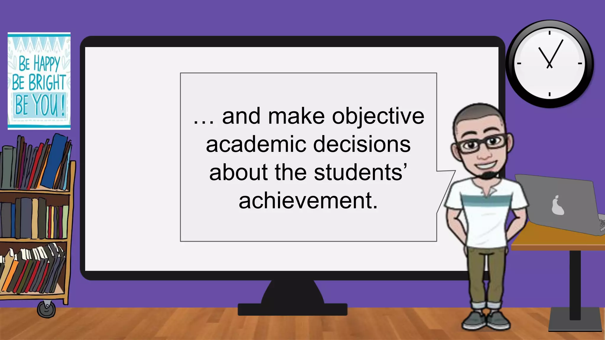 … and make objective
academic decisions
about the students’
achievement.
 