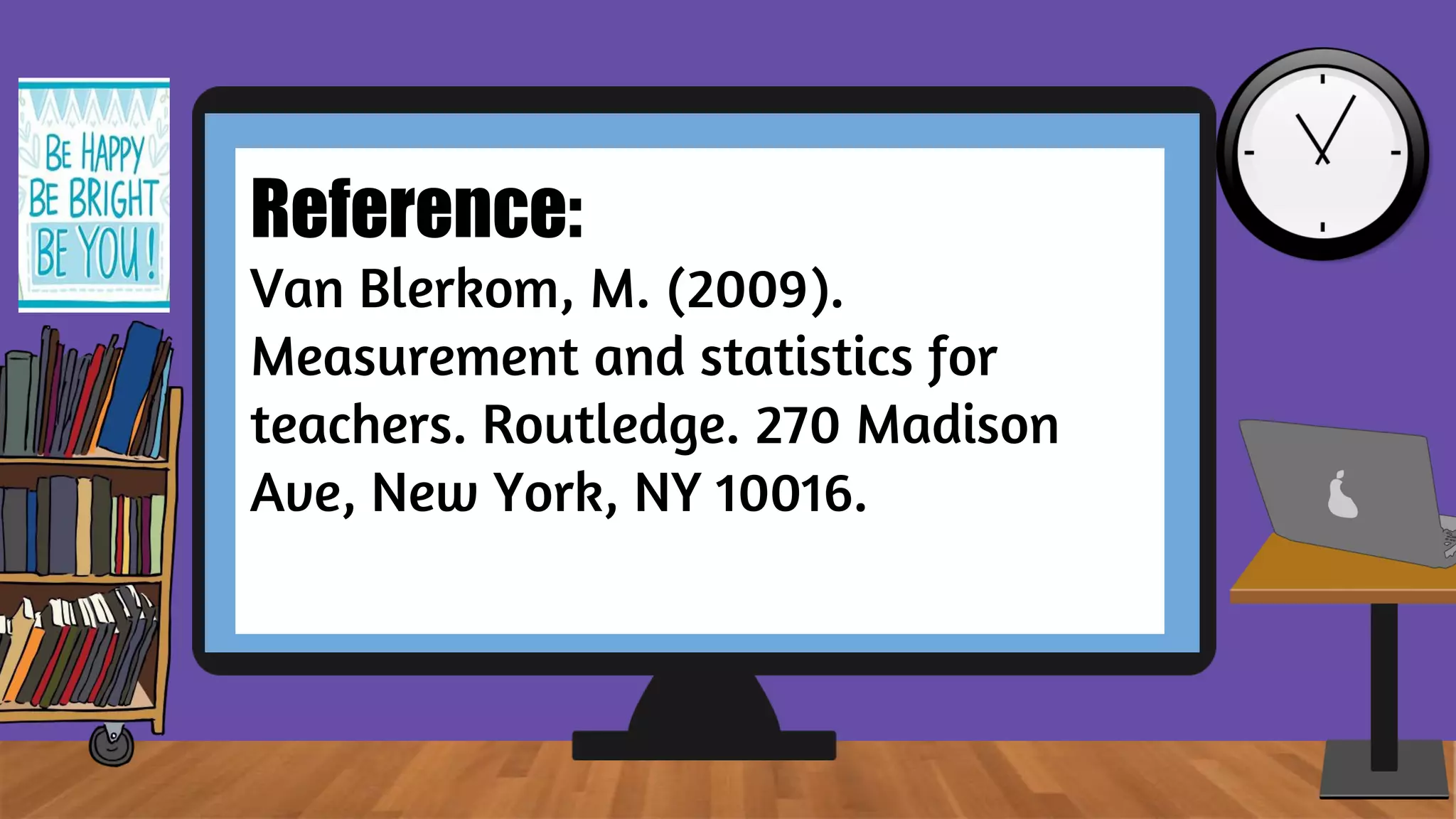 Reference:
Van Blerkom, M. (2009).
Measurement and statistics for
teachers. Routledge. 270 Madison
Ave, New York, NY 10016.
 