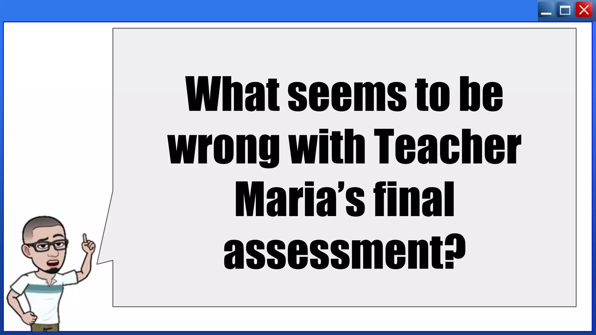 What seems to be
wrong with Teacher
Maria’s final
assessment?
 