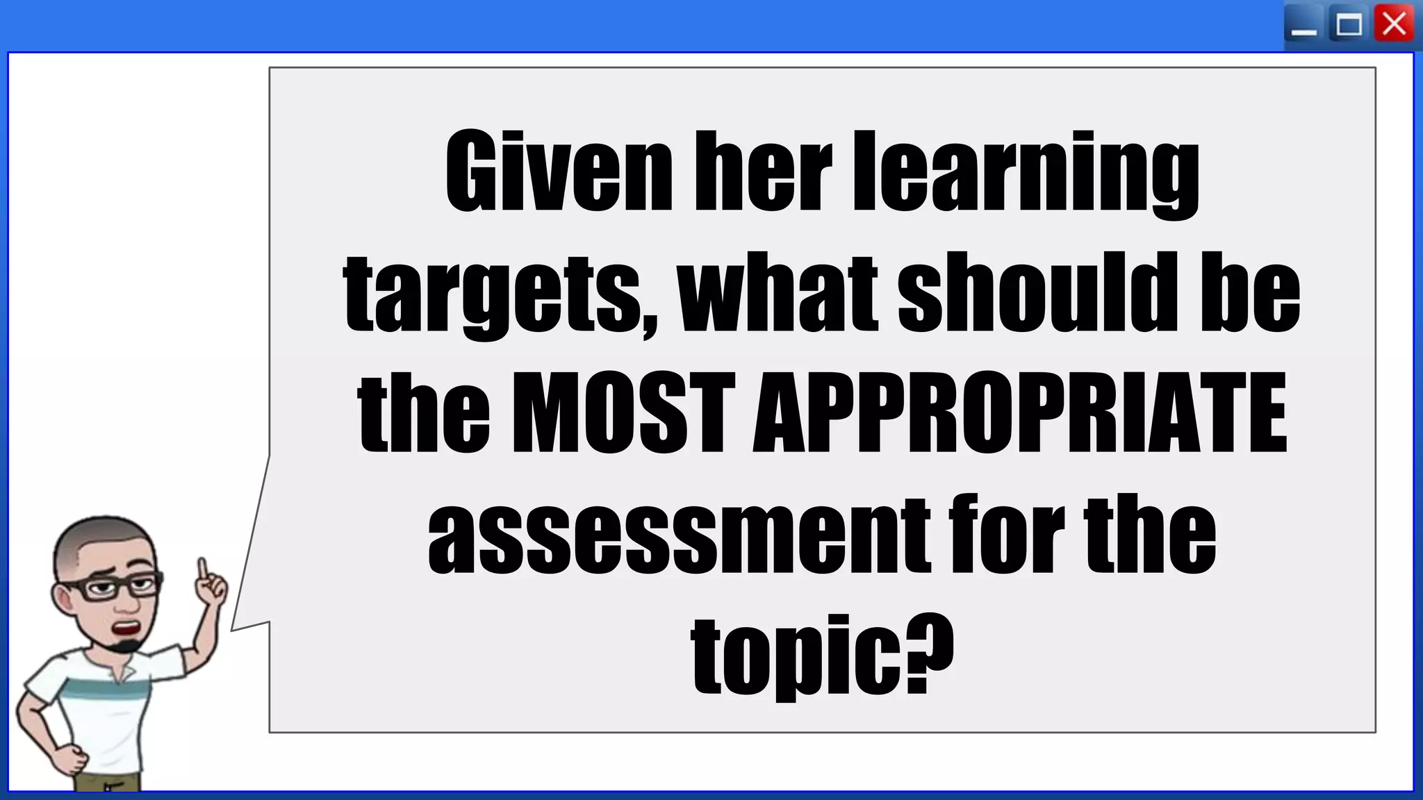 Given her learning
targets, what should be
the MOST APPROPRIATE
assessment for the
topic?
 