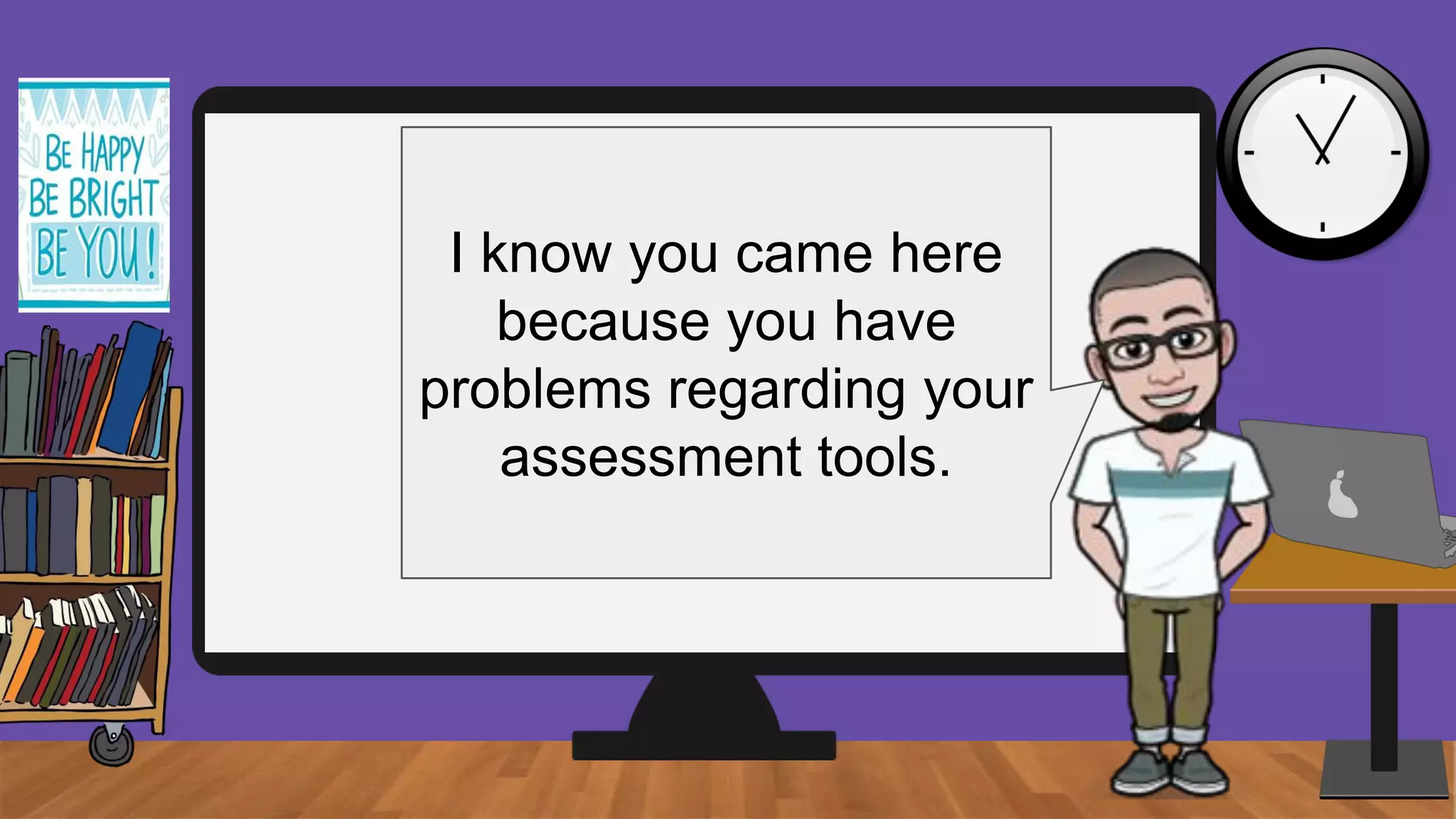 I know you came here
because you have
problems regarding your
assessment tools.
 