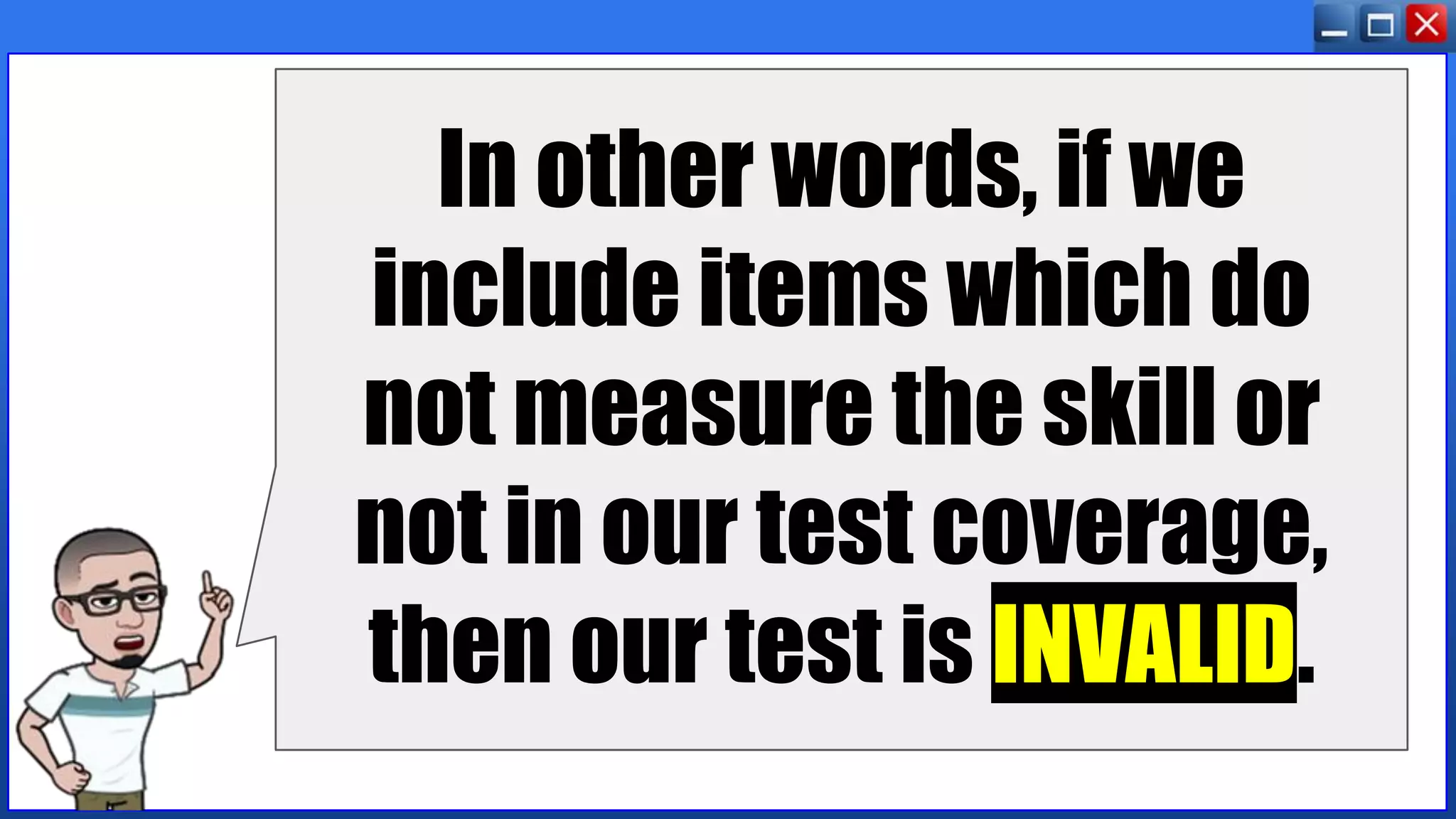 In other words, if we
include items which do
not measure the skill or
not in our test coverage,
then our test is INVALID.
 