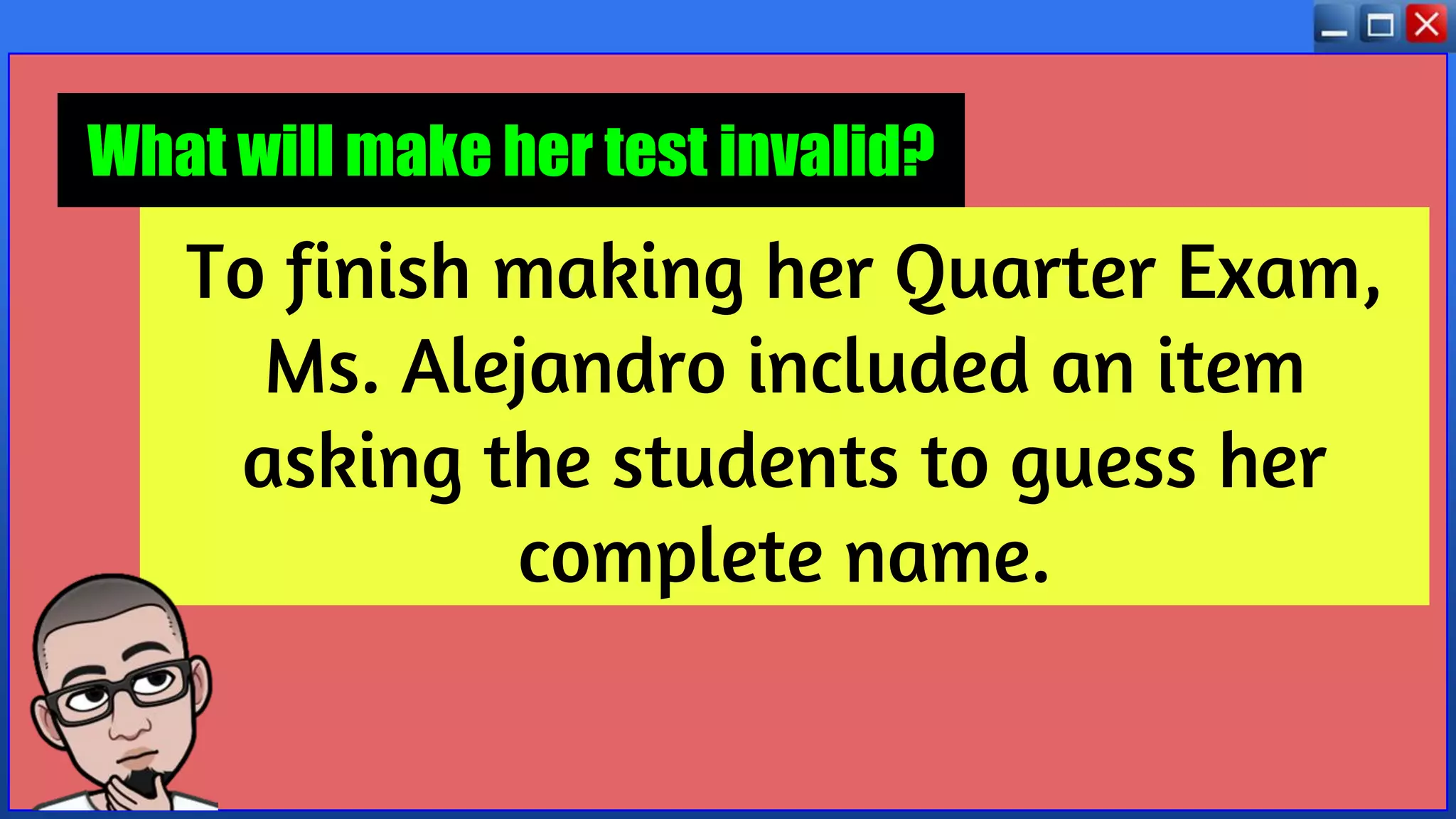 To finish making her Quarter Exam,
Ms. Alejandro included an item
asking the students to guess her
complete name.
What will make her test invalid?
 