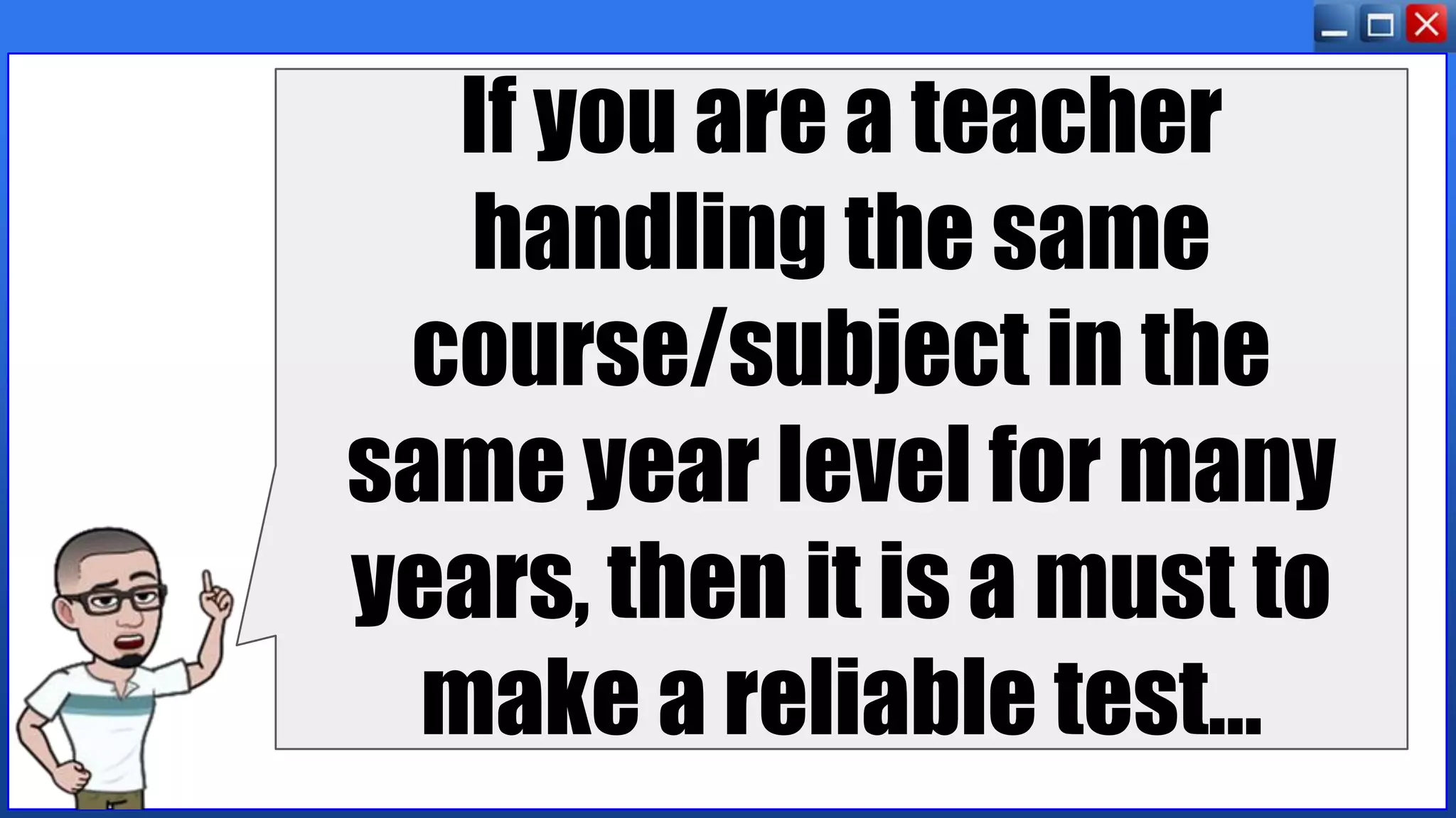 If you are a teacher
handling the same
course/subject in the
same year level for many
years, then it is a must to
make a reliable test...
 