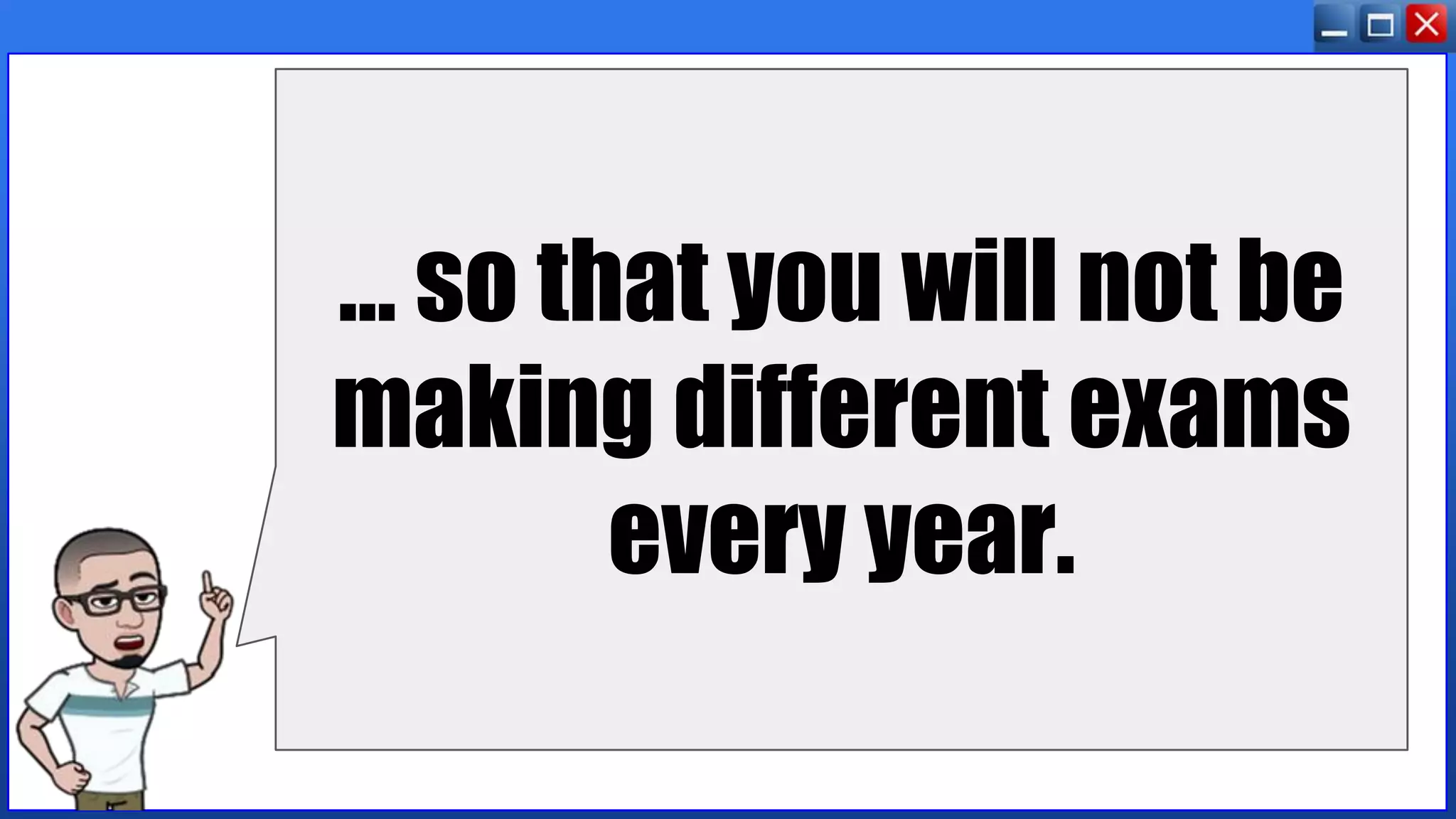 … so that you will not be
making different exams
every year.
 