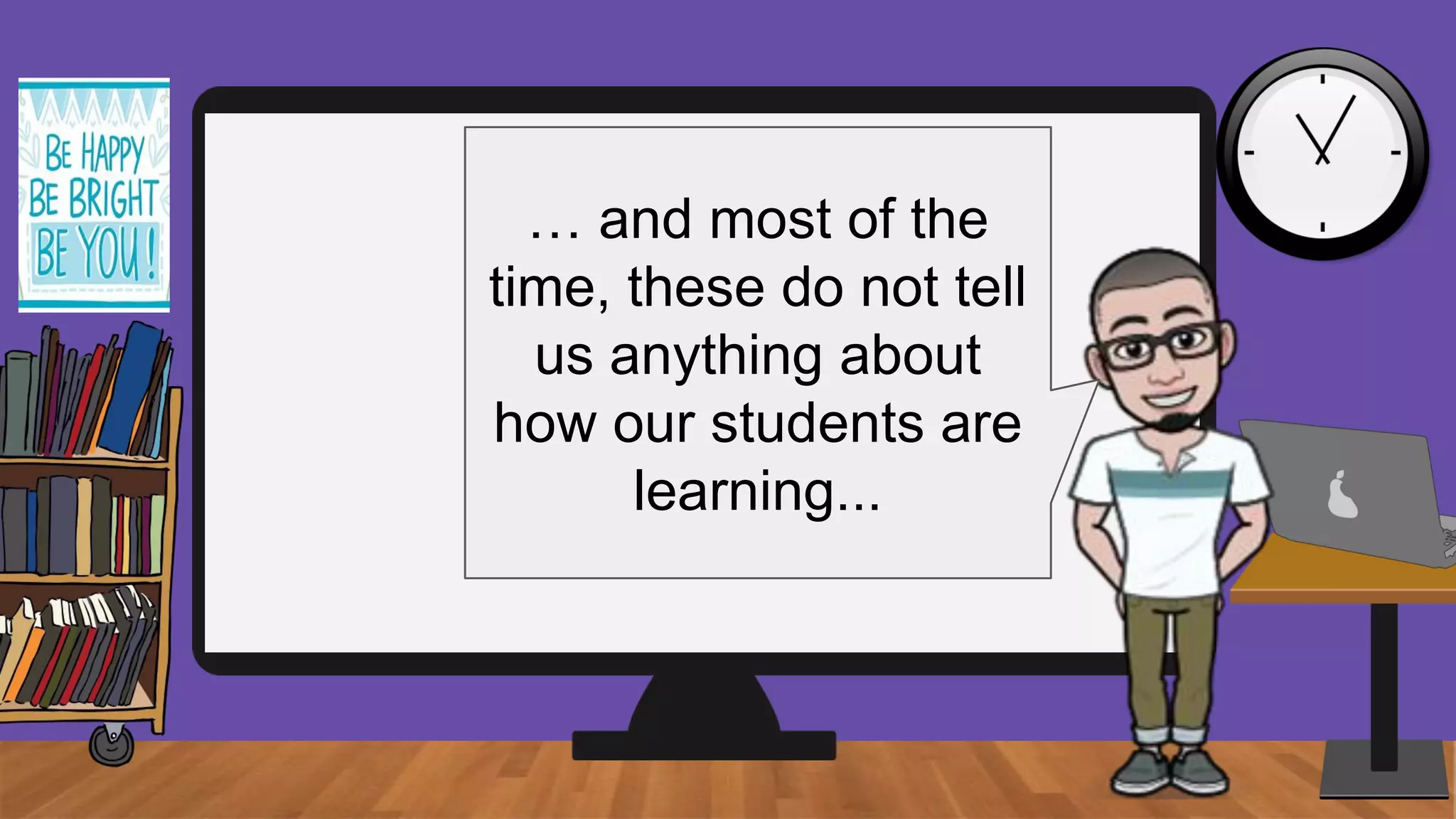 … and most of the
time, these do not tell
us anything about
how our students are
learning...
 