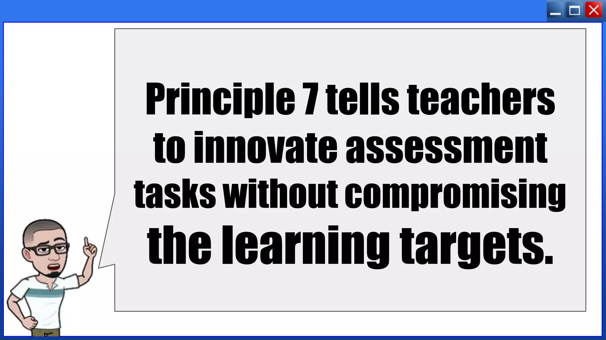 Principle 7 tells teachers
to innovate assessment
tasks without compromising
the learning targets.
 