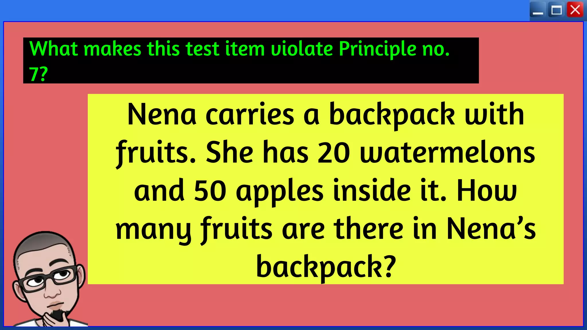 Nena carries a backpack with
fruits. She has 20 watermelons
and 50 apples inside it. How
many fruits are there in Nena’s
backpack?
What makes this test item violate Principle no.
7?
 