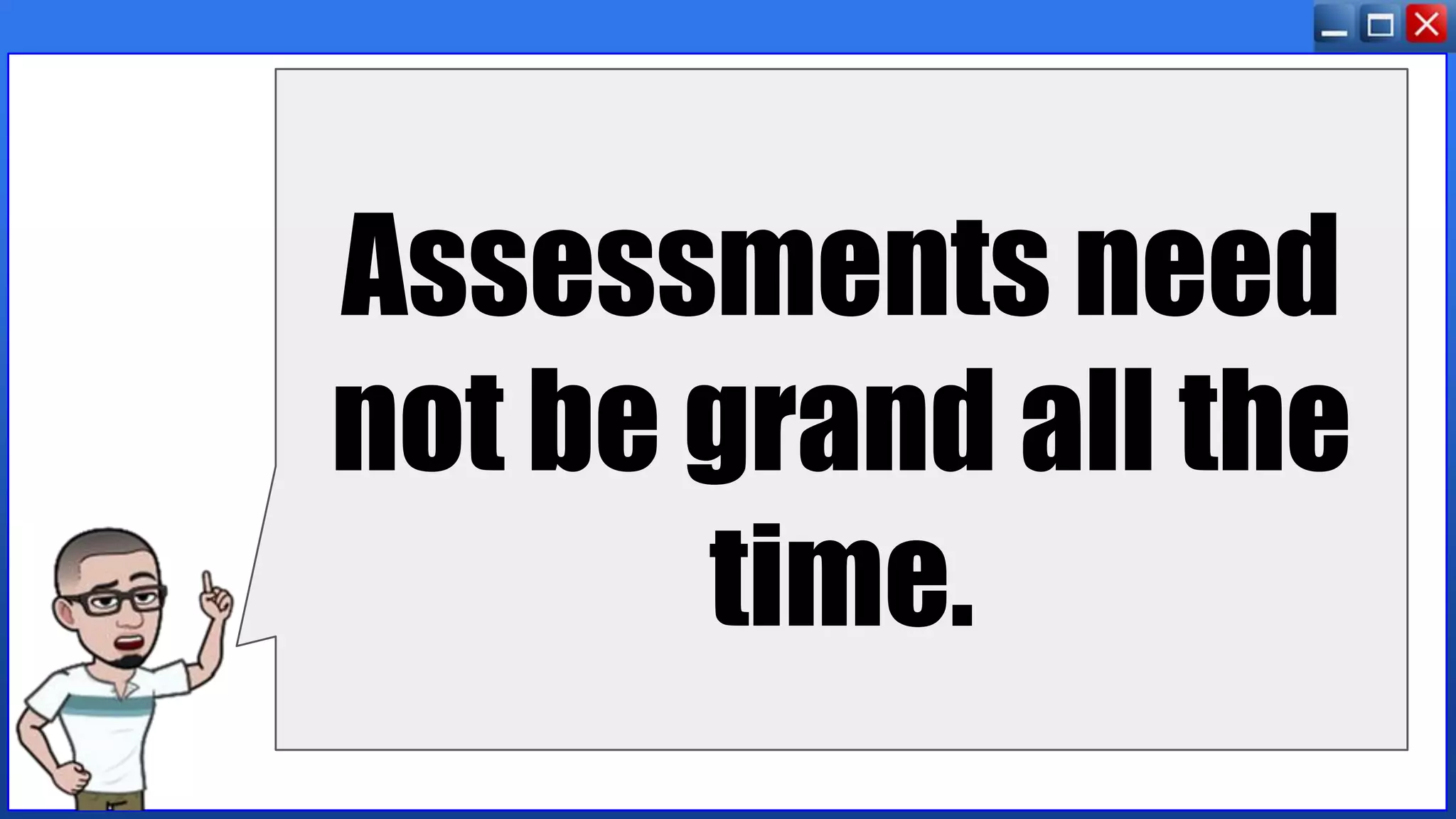 Assessments need
not be grand all the
time.
 