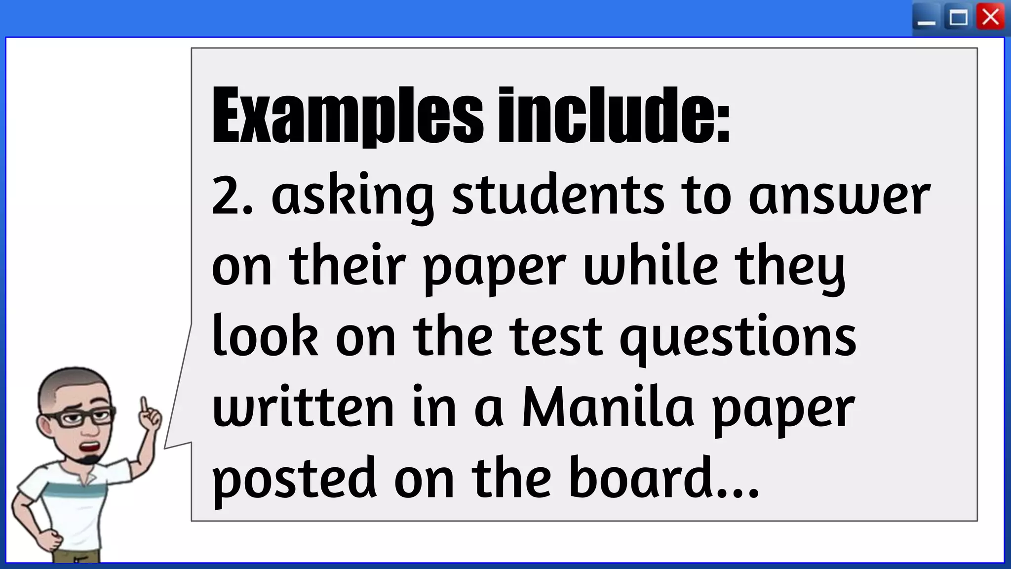 Examples include:
2. asking students to answer
on their paper while they
look on the test questions
written in a Manila paper
posted on the board...
 