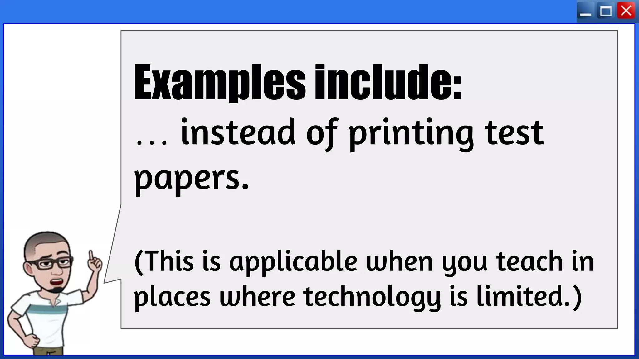 Examples include:
… instead of printing test
papers.
(This is applicable when you teach in
places where technology is limited.)
 