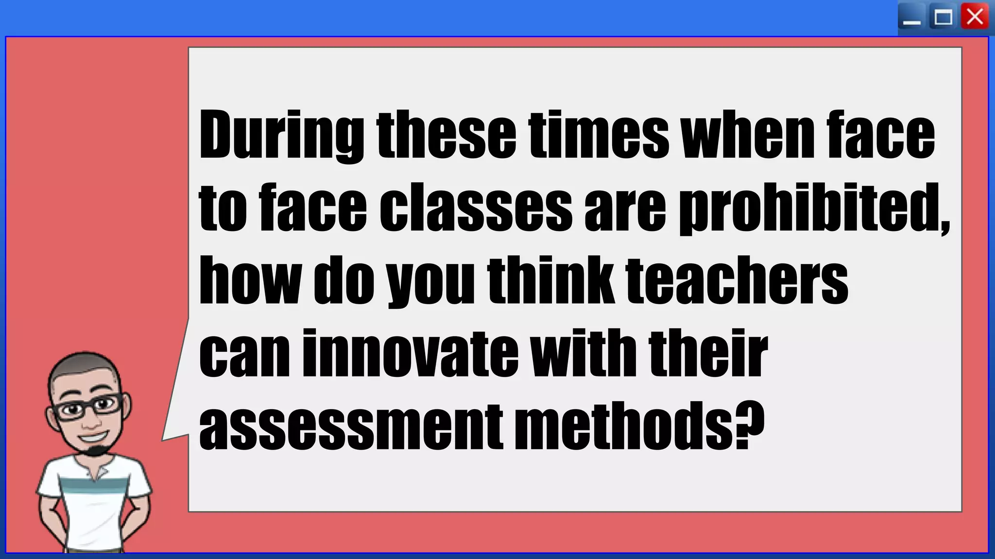 During these times when face
to face classes are prohibited,
how do you think teachers
can innovate with their
assessment methods?
 