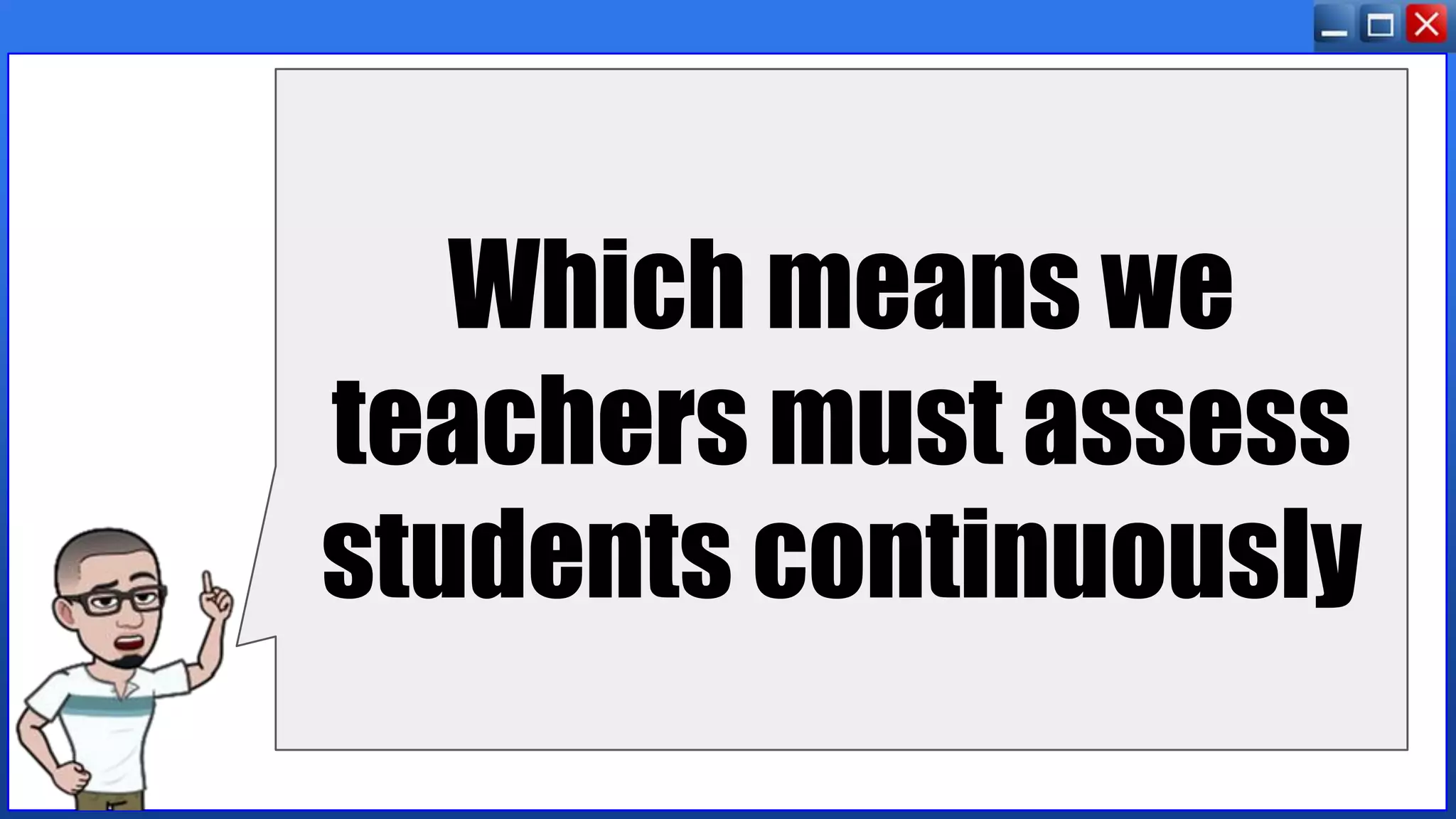 Which means we
teachers must assess
students continuously
 