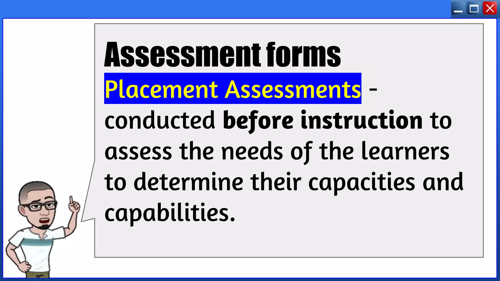 Assessment forms
Placement Assessments -
conducted before instruction to
assess the needs of the learners
to determine their capacities and
capabilities.
 