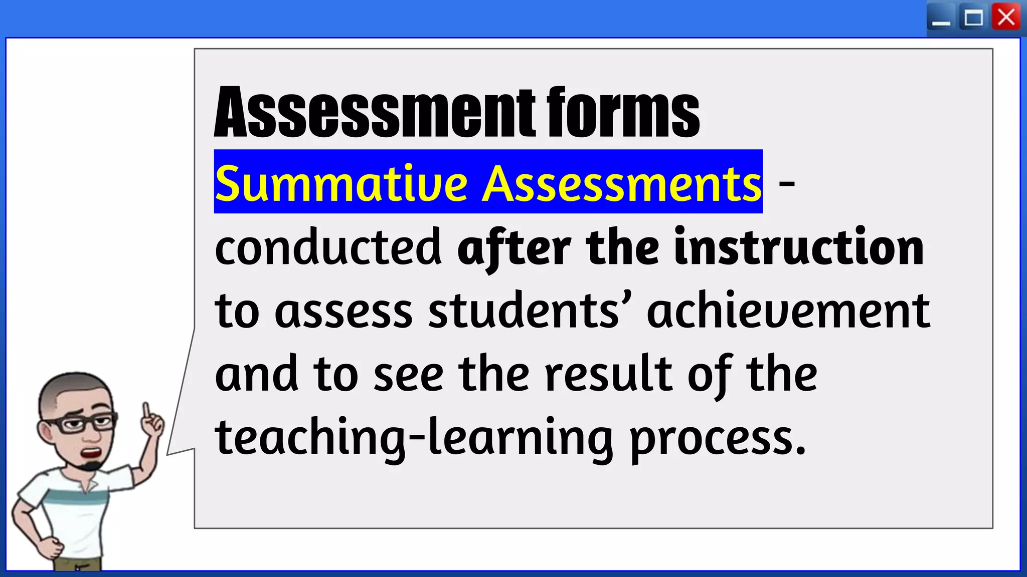Assessment forms
Summative Assessments -
conducted after the instruction
to assess students’ achievement
and to see the result of the
teaching-learning process.
 