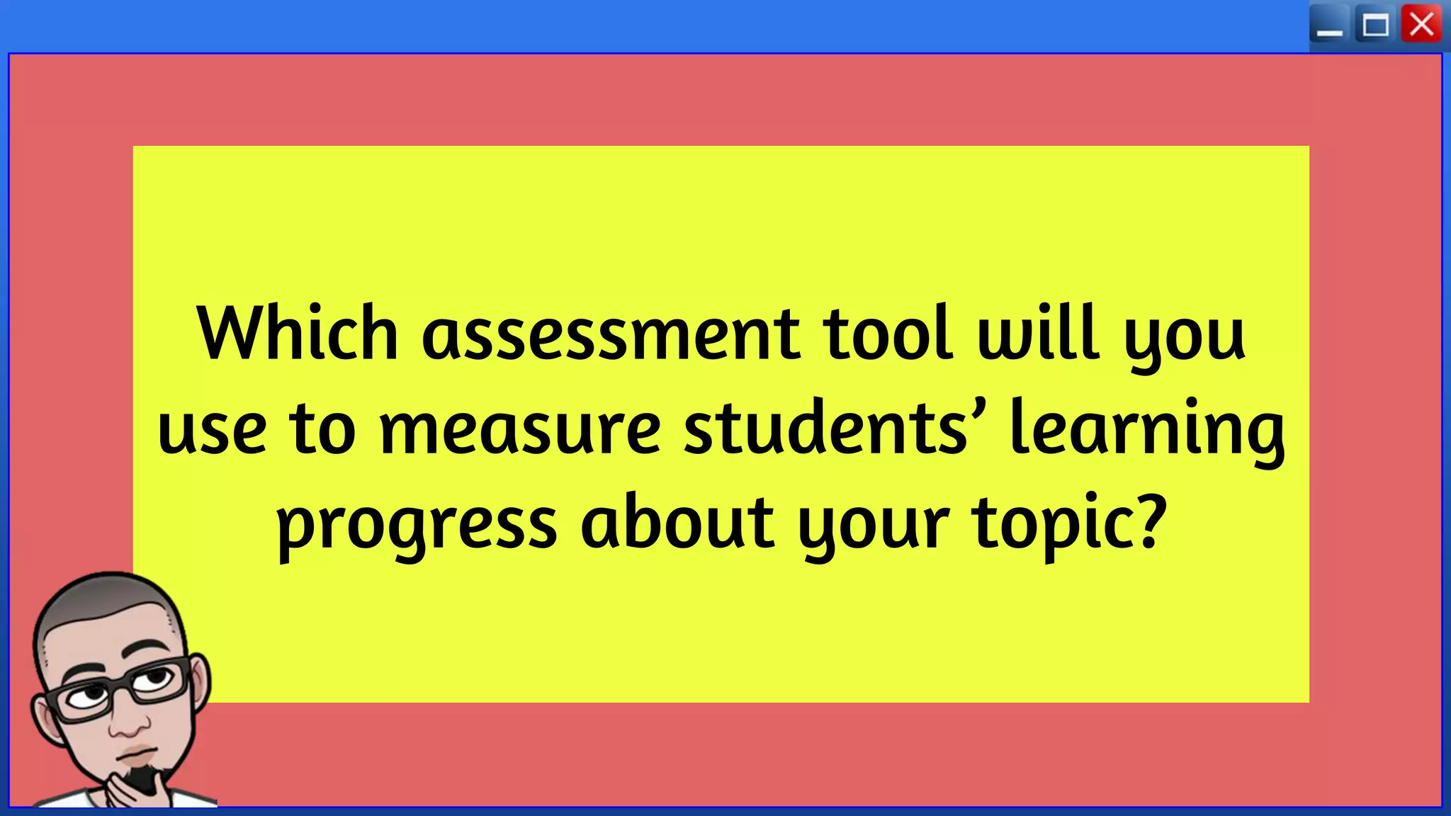 Which assessment tool will you
use to measure students’ learning
progress about your topic?
 
