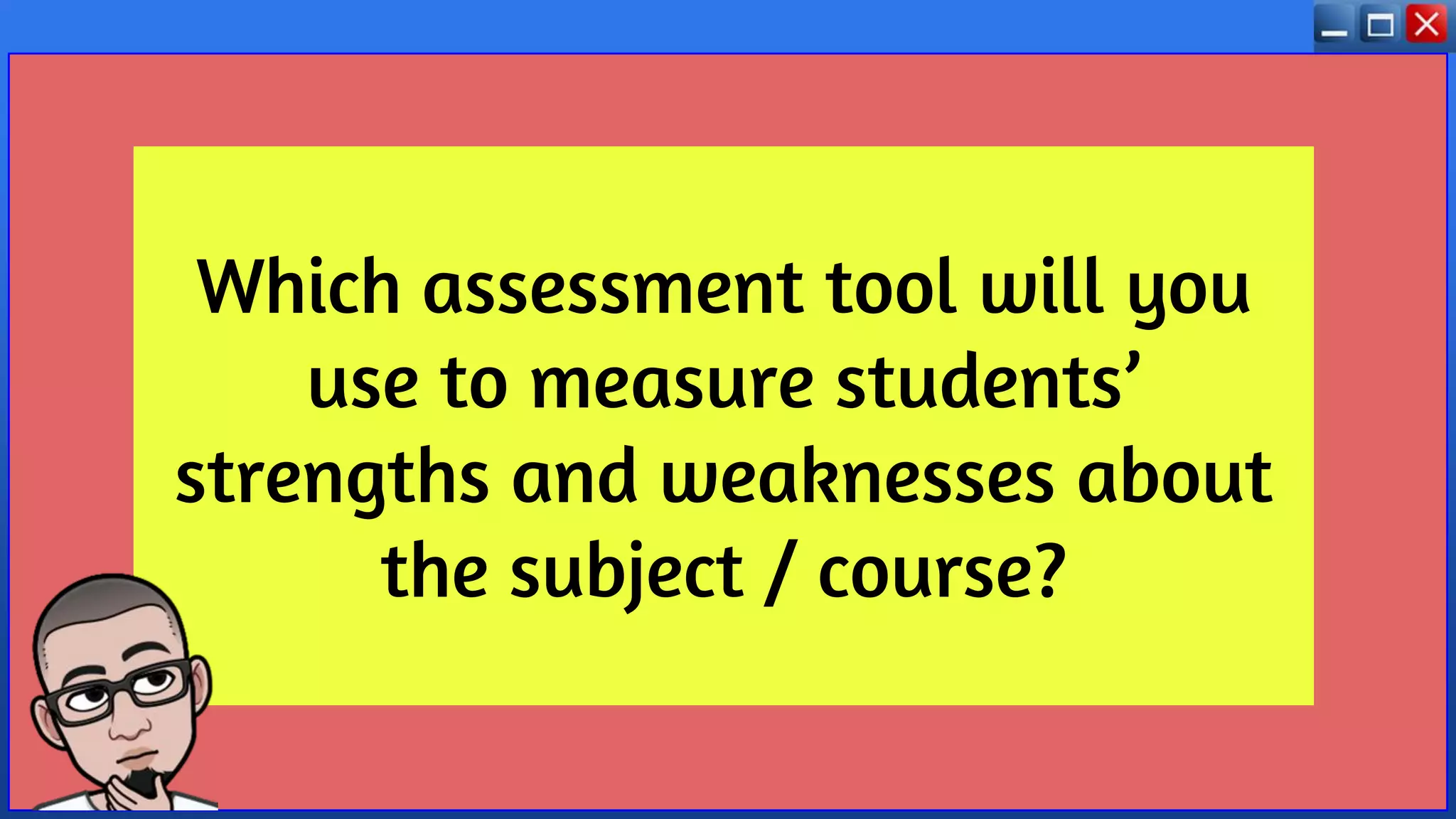 Which assessment tool will you
use to measure students’
strengths and weaknesses about
the subject / course?
 