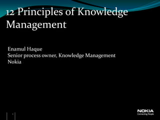 12 Principles of Knowledge
Management

Enamul Haque
Senior process owner, Knowledge Management
Nokia




 1
 