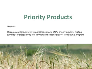 Priority Products  Contents: This presentations presents information on some of the priority products that are currently (or prospectively will be) managed under a product stewardship program. 