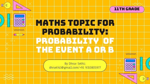 Maths topic for
Probability:
probability of
the event A OR B
By Dhruv Sethi;
dhrsethi1@gmail.com/+91 9310805977
11th Grade
 