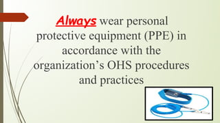 Always wear personal
protective equipment (PPE) in
accordance with the
organization’s OHS procedures
and practices
 