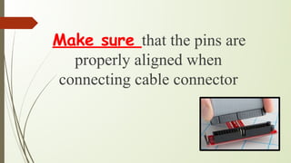 Make sure that the pins are
properly aligned when
connecting cable connector
 