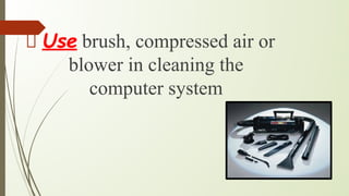 Use brush, compressed air or
blower in cleaning the
computer system
 