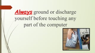 Always ground or discharge
yourself before touching any
part of the computer
 