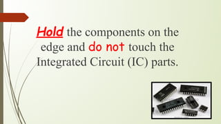 Hold the components on the
edge and do not touch the
Integrated Circuit (IC) parts.
 