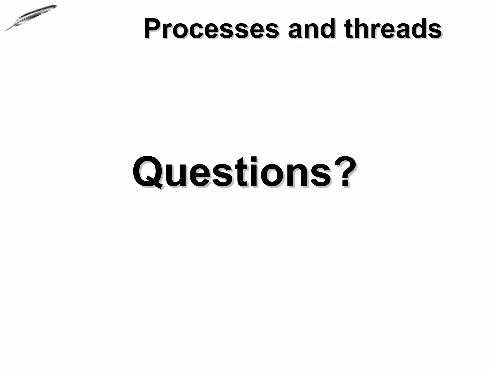 Processes and threads




Questions?
 