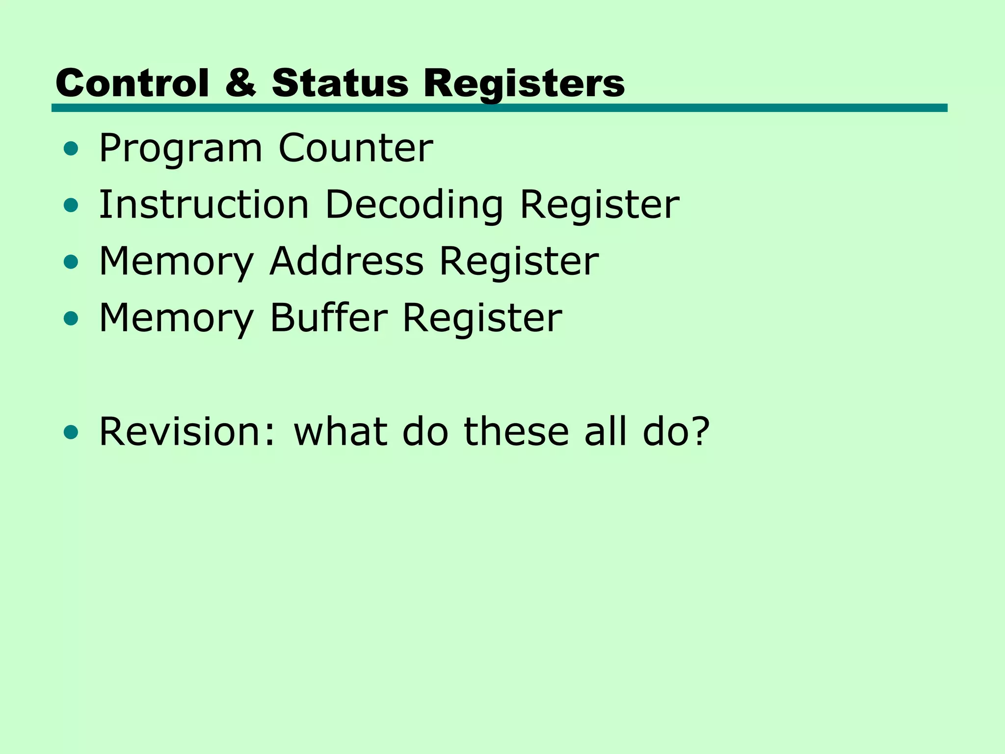 Control & Status Registers
•   Program Counter
•   Instruction Decoding Register
•   Memory Address Register
•   Memory Buffer Register

• Revision: what do these all do?
 