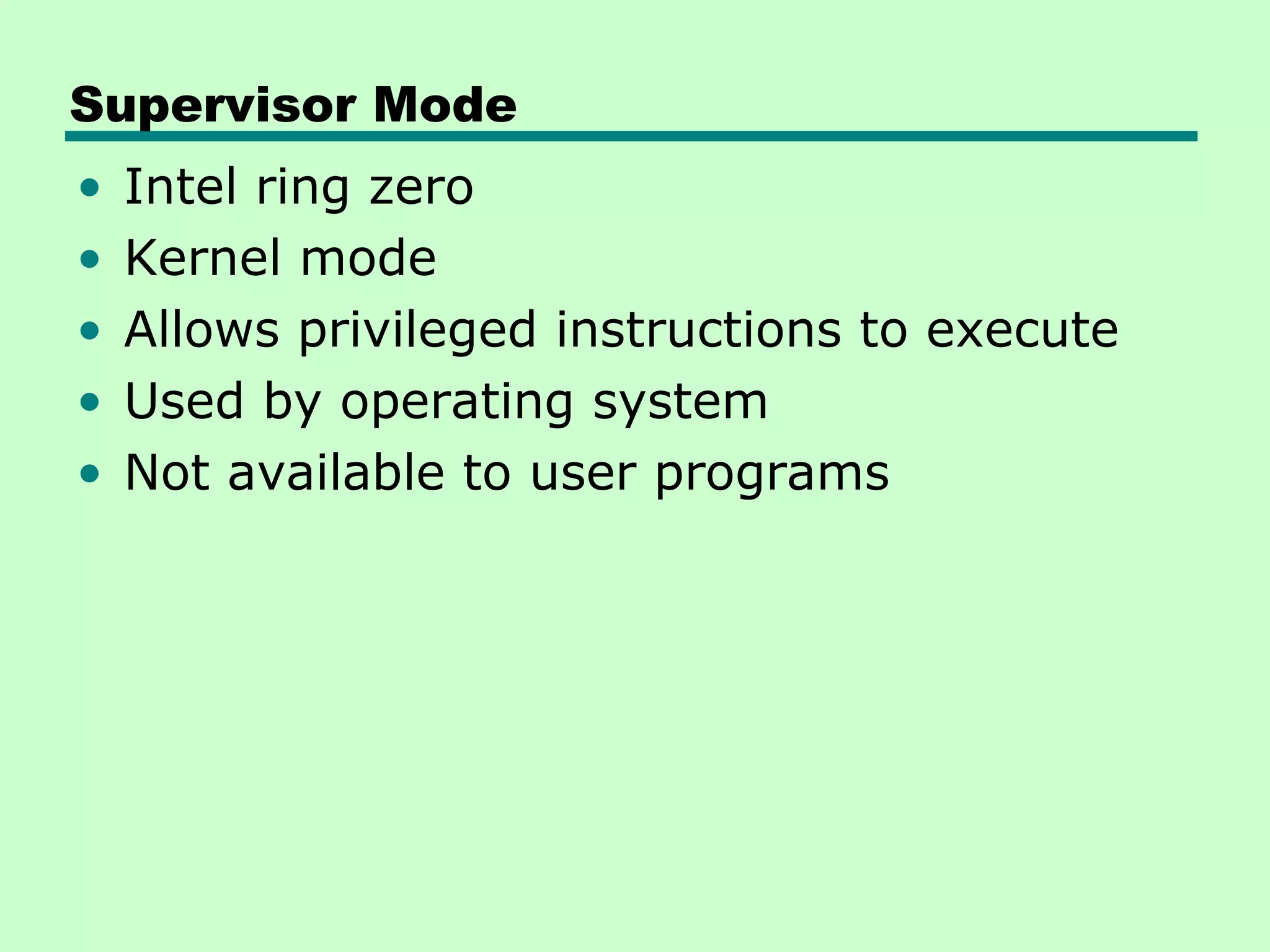 Supervisor Mode
•   Intel ring zero
•   Kernel mode
•   Allows privileged instructions to execute
•   Used by operating system
•   Not available to user programs
 